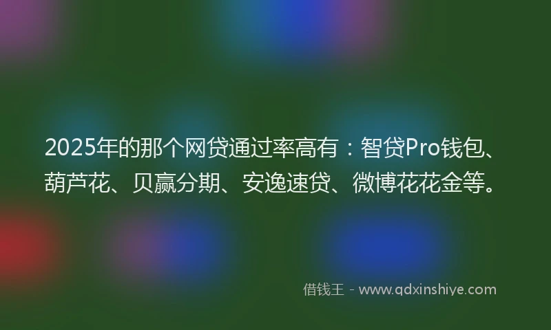 2025年的那个网贷通过率高有：智贷Pro钱包、葫芦花、贝赢分期、安逸速贷、微博花花金等。