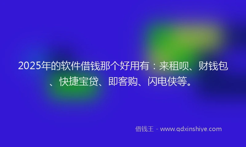 2025年的软件借钱那个好用有：来租呗、财钱包、快捷宝贷、即客购、闪电侠等。