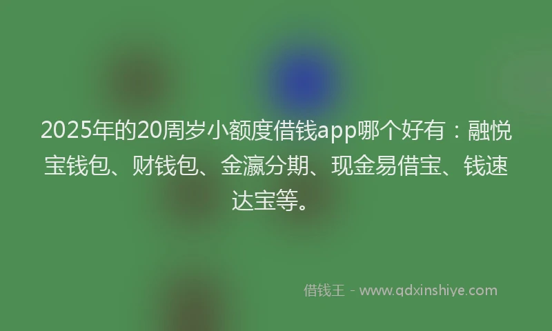 2025年的20周岁小额度借钱app哪个好有：融悦宝钱包、财钱包、金瀛分期、现金易借宝、钱速达宝等。