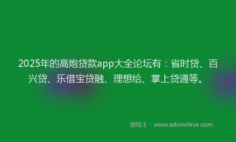 2025年的高炮贷款app大全论坛有：省时贷、百兴贷、乐借宝贷融、理想给、掌上贷通等。
