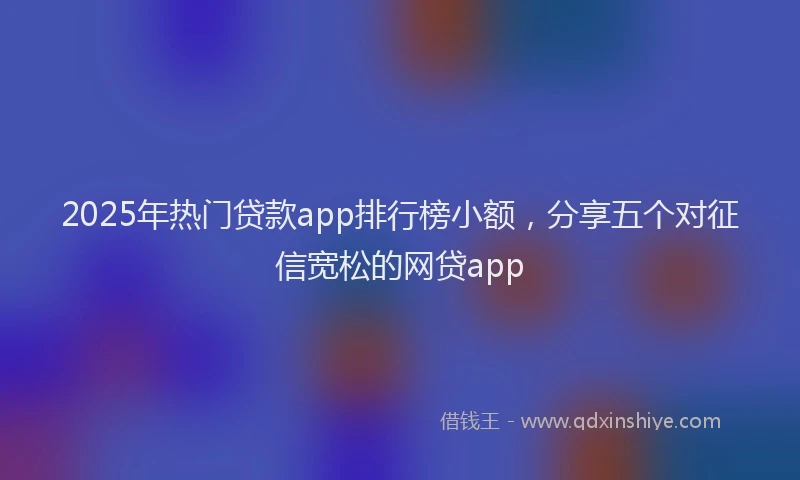 2025年热门贷款app排行榜小额，分享五个对征信宽松的网贷app
