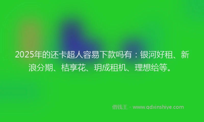 2025年的还卡超人容易下款吗有：银河好租、新浪分期、桔享花、玥成租机、理想给等。