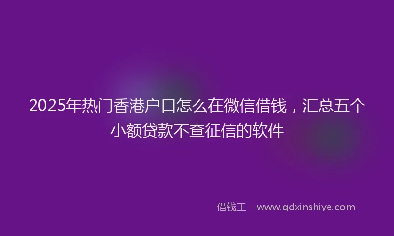 2025年热门香港户口怎么在微信借钱，汇总五个小额贷款不查征信的软件