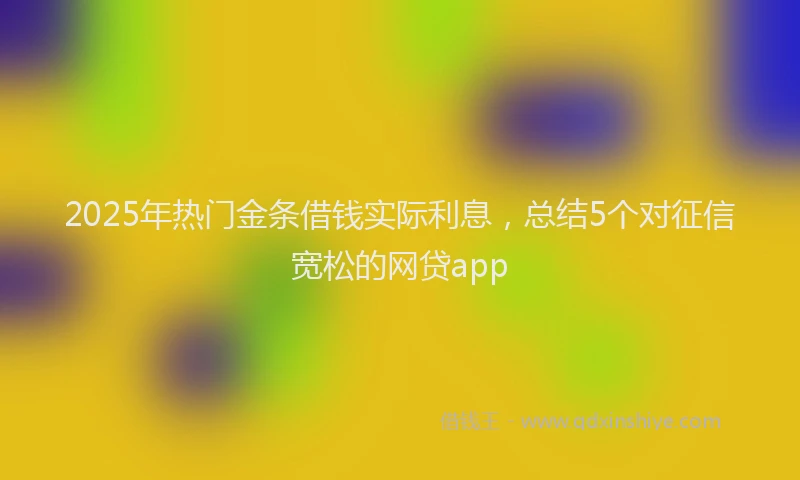 2025年热门金条借钱实际利息，总结5个对征信宽松的网贷app