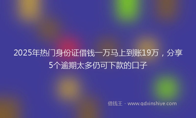 2025年热门身份证借钱一万马上到账19万，分享5个逾期太多仍可下款的口子