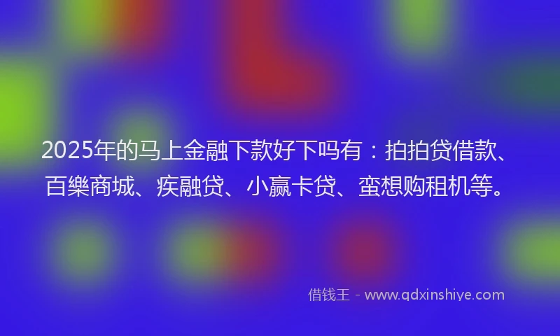 2025年的马上金融下款好下吗有：拍拍贷借款、百樂商城、疾融贷、小赢卡贷、蛮想购租机等。