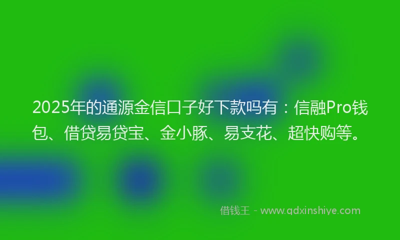 2025年的通源金信口子好下款吗有：信融Pro钱包、借贷易贷宝、金小豚、易支花、超快购等。