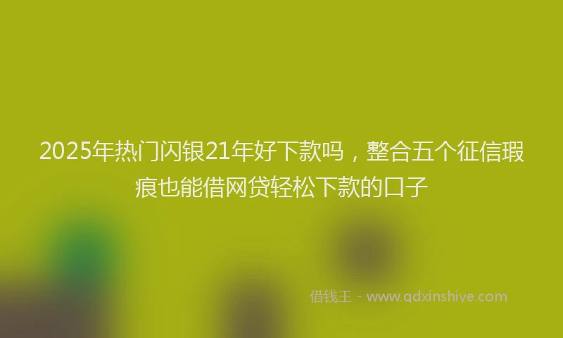 2025年热门闪银21年好下款吗，整合五个征信瑕疵也能借网贷轻松下款的口子