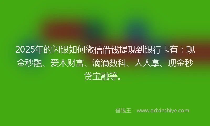 2025年的闪银如何微信借钱提现到银行卡有：现金秒融、爱木财富、滴滴数科、人人拿、现金秒贷宝融等。