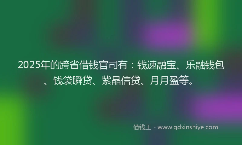 2025年的跨省借钱官司有：钱速融宝、乐融钱包、钱袋瞬贷、紫晶信贷、月月盈等。