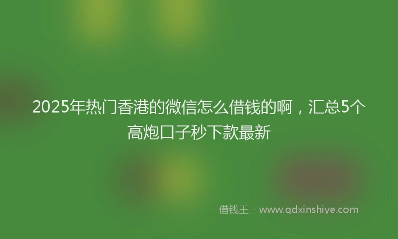 2025年热门香港的微信怎么借钱的啊，汇总5个高炮口子秒下款最新