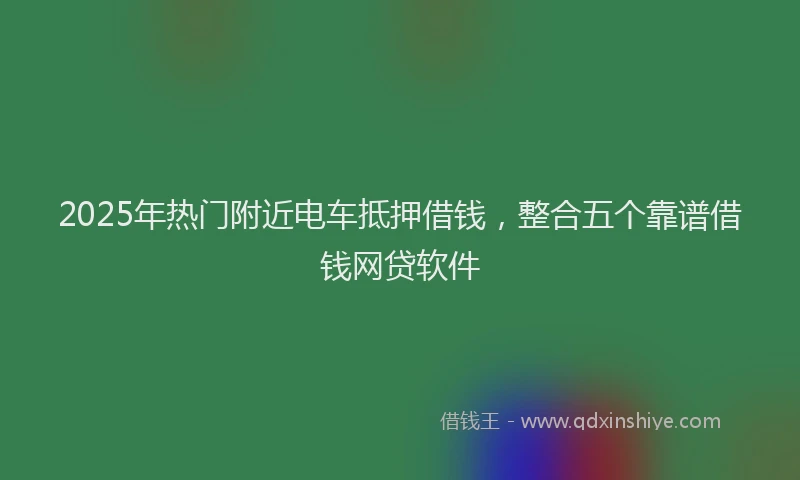 2025年热门附近电车抵押借钱，整合五个靠谱借钱网贷软件