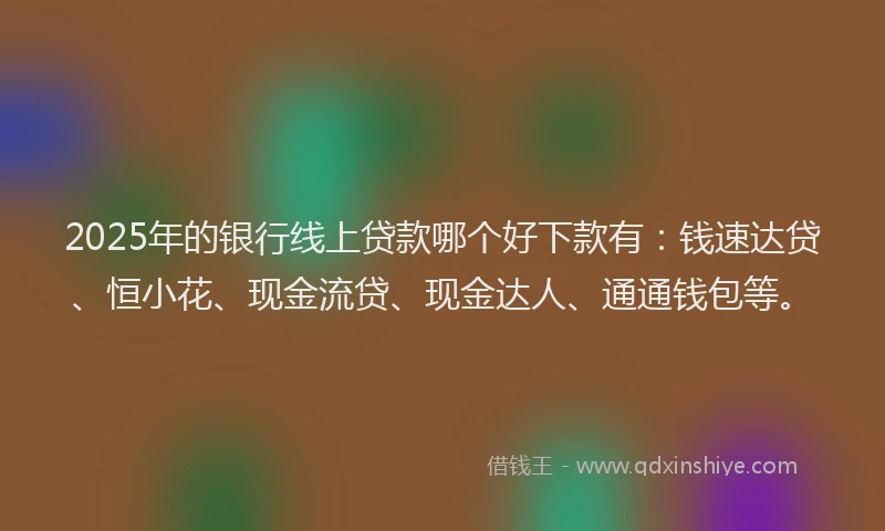 2025年的银行线上贷款哪个好下款有：钱速达贷、恒小花、现金流贷、现金达人、通通钱包等。