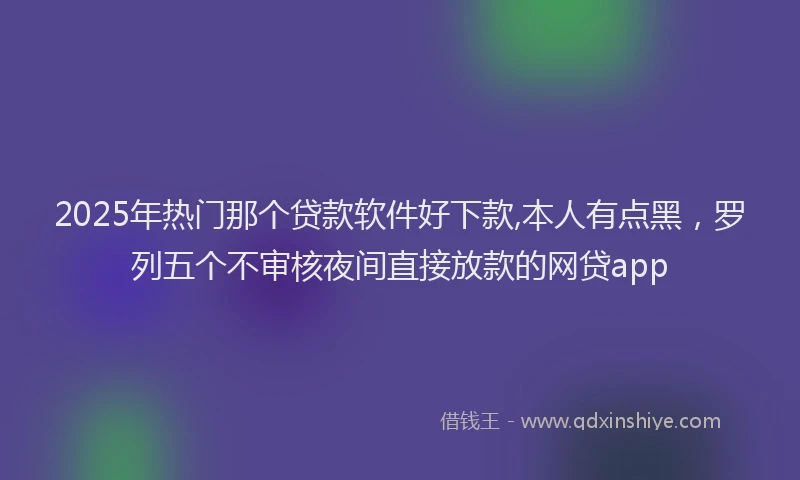 2025年热门那个贷款软件好下款,本人有点黑，罗列五个不审核夜间直接放款的网贷app