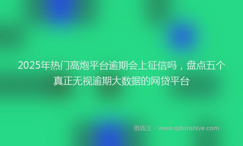 2025年热门高炮平台逾期会上征信吗，盘点五个真正无视逾期大数据的网贷平台