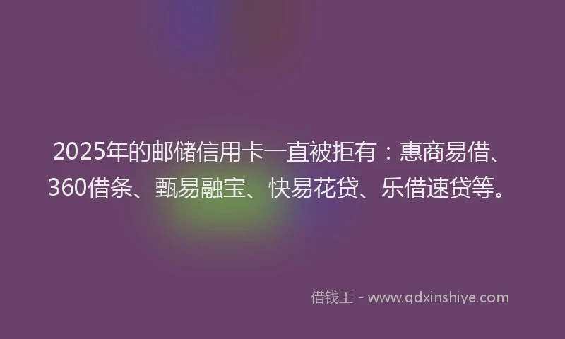 2025年的邮储信用卡一直被拒有：惠商易借、360借条、甄易融宝、快易花贷、乐借速贷等。