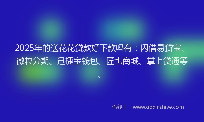2025年的送花花贷款好下款吗有：闪借易贷宝、微粒分期、迅捷宝钱包、匠也商城、掌上贷通等。