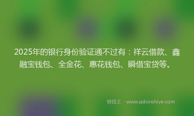 2025年的银行身份验证通不过有：祥云借款、鑫融宝钱包、全金花、惠花钱包、瞬借宝贷等。