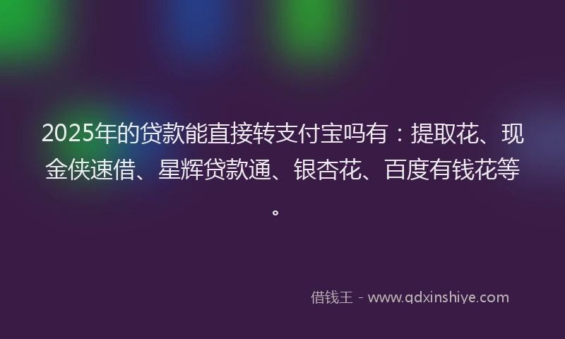2025年的贷款能直接转支付宝吗有：提取花、现金侠速借、星辉贷款通、银杏花、百度有钱花等。