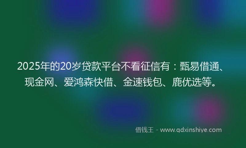 2025年的20岁贷款平台不看征信有：甄易借通、现金网、爱鸿森快借、金速钱包、鹿优选等。
