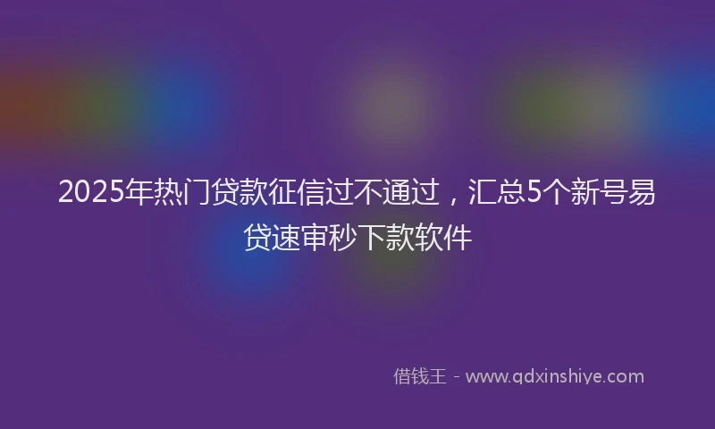 2025年热门贷款征信过不通过，汇总5个新号易贷速审秒下款软件