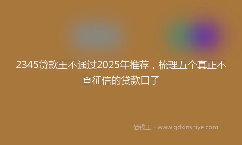 2345贷款王不通过2025年推荐，梳理五个真正不查征信的贷款口子