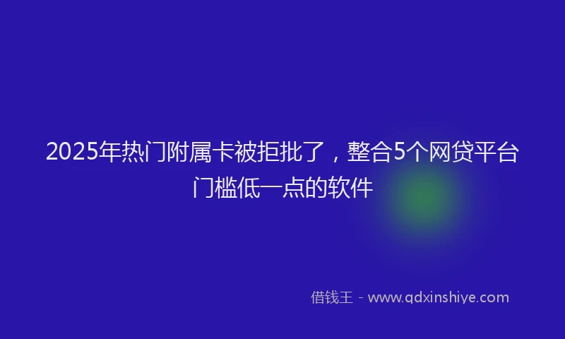 2025年热门附属卡被拒批了，整合5个网贷平台门槛低一点的软件