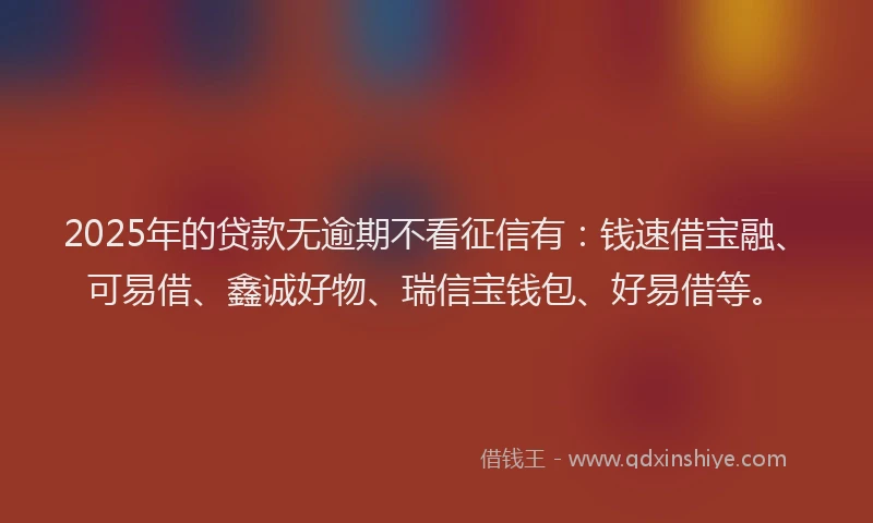 2025年的贷款无逾期不看征信有：钱速借宝融、可易借、鑫诚好物、瑞信宝钱包、好易借等。