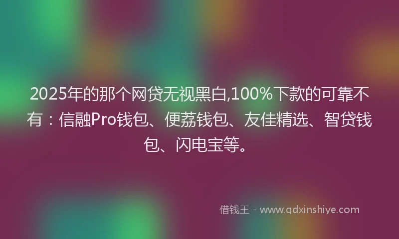 2025年的那个网贷无视黑白,100%下款的可靠不有：信融Pro钱包、便荔钱包、友佳精选、智贷钱包、闪电宝等。