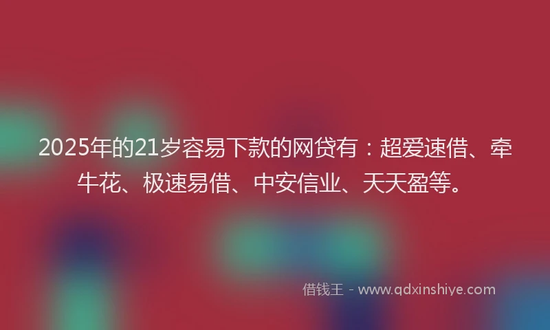 2025年的21岁容易下款的网贷有：超爱速借、牵牛花、极速易借、中安信业、天天盈等。
