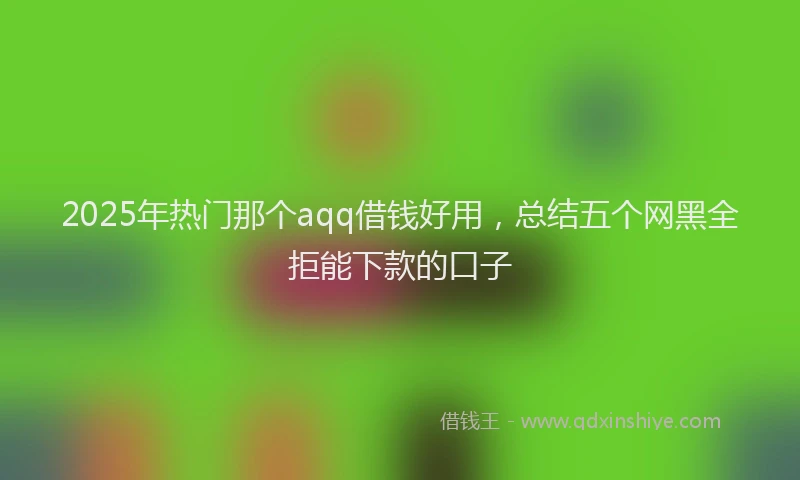 2025年热门那个aqq借钱好用，总结五个网黑全拒能下款的口子