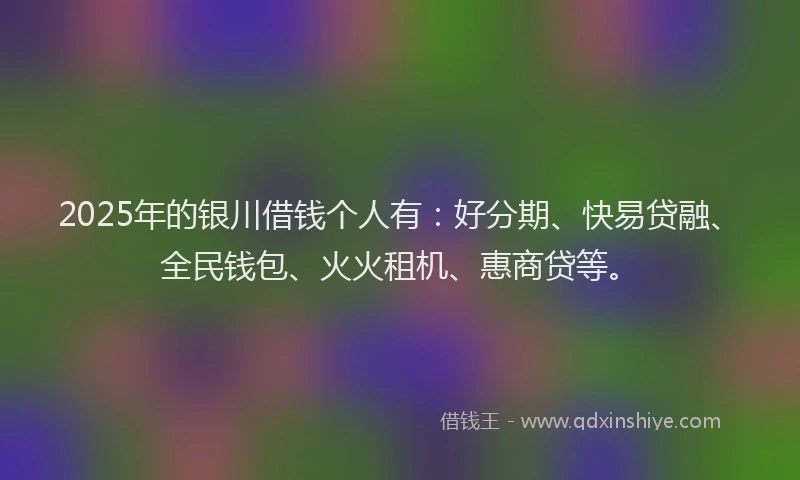 2025年的银川借钱个人有：好分期、快易贷融、全民钱包、火火租机、惠商贷等。
