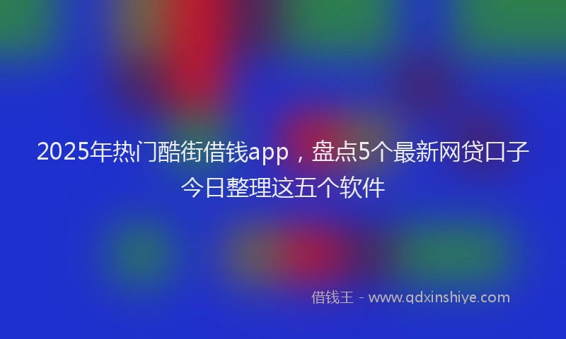 2025年热门酷街借钱app，盘点5个最新网贷口子今日整理这五个软件