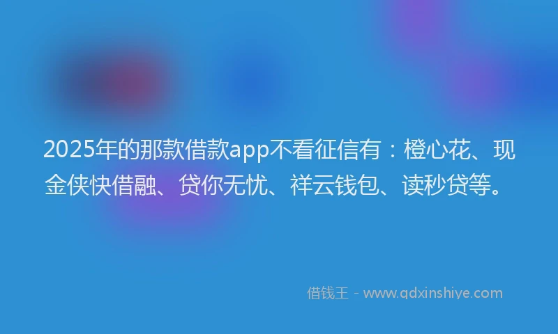 2025年的那款借款app不看征信有：橙心花、现金侠快借融、贷你无忧、祥云钱包、读秒贷等。
