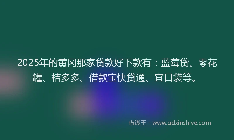 2025年的黄冈那家贷款好下款有：蓝莓贷、零花罐、桔多多、借款宝快贷通、宜口袋等。