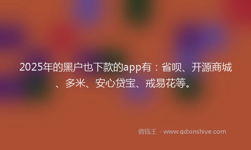 2025年的黑户也下款的app有：省呗、开源商城、多米、安心贷宝、戒易花等。