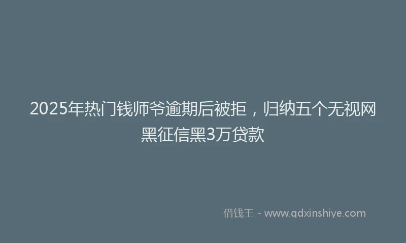 2025年热门钱师爷逾期后被拒，归纳五个无视网黑征信黑3万贷款