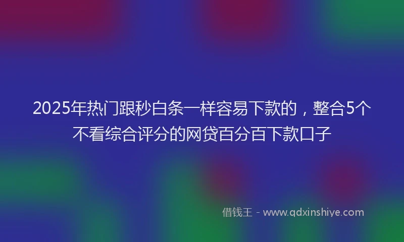 2025年热门跟秒白条一样容易下款的，整合5个不看综合评分的网贷百分百下款口子