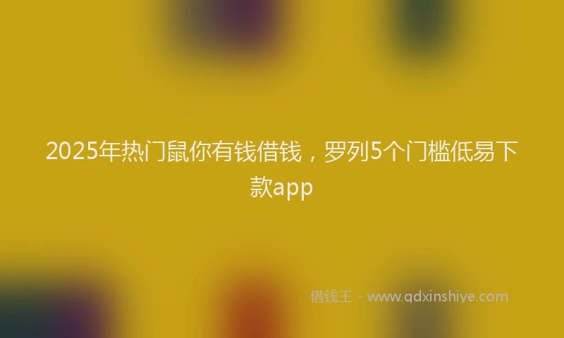 2025年热门鼠你有钱借钱，罗列5个门槛低易下款app