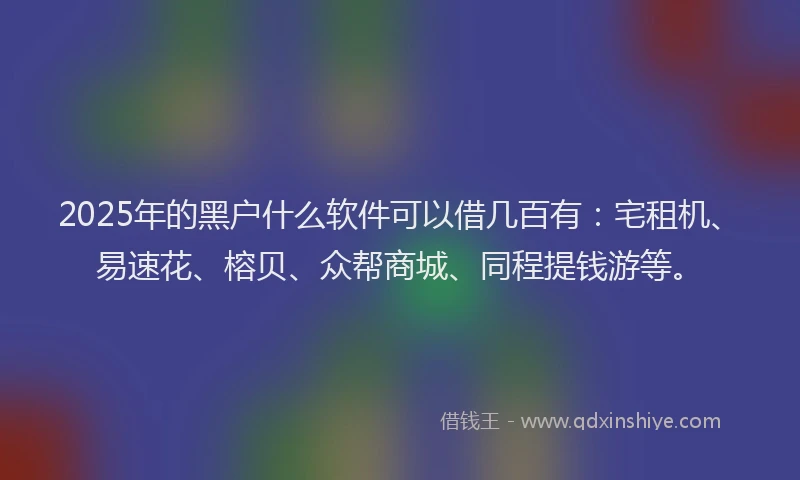 2025年的黑户什么软件可以借几百有：宅租机、易速花、榕贝、众帮商城、同程提钱游等。