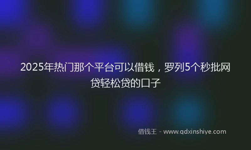 2025年热门那个平台可以借钱，罗列5个秒批网贷轻松贷的口子