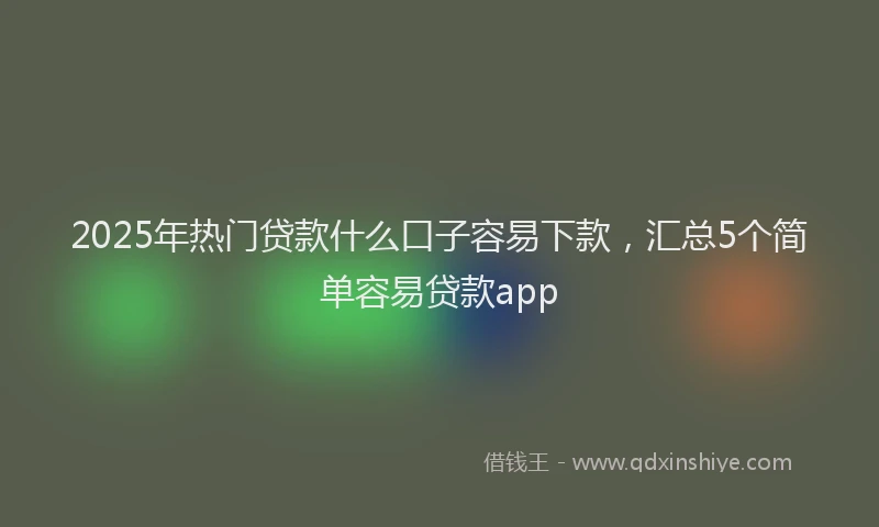 2025年热门贷款什么口子容易下款，汇总5个简单容易贷款app