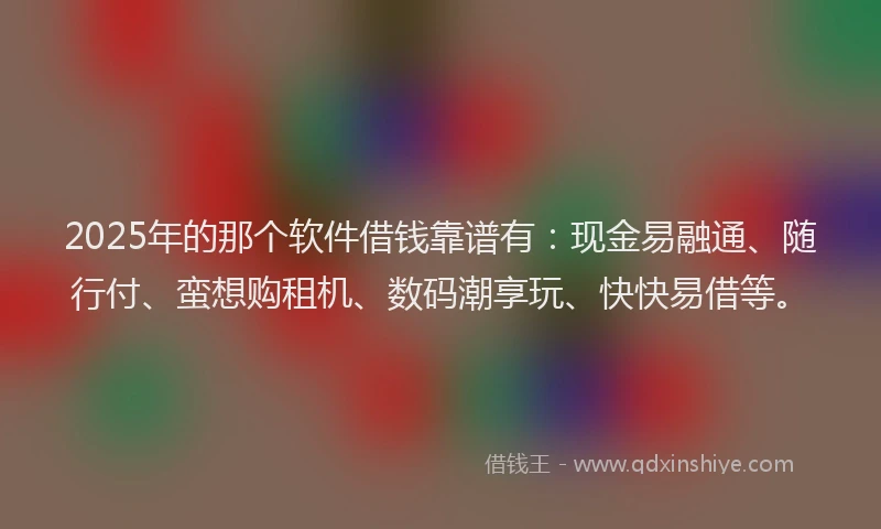 2025年的那个软件借钱靠谱有：现金易融通、随行付、蛮想购租机、数码潮享玩、快快易借等。