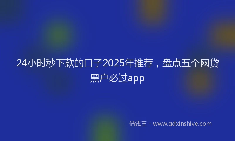 24小时秒下款的口子2025年推荐，盘点五个网贷黑户必过app