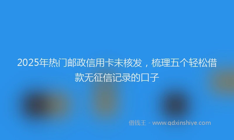 2025年热门邮政信用卡未核发，梳理五个轻松借款无征信记录的口子