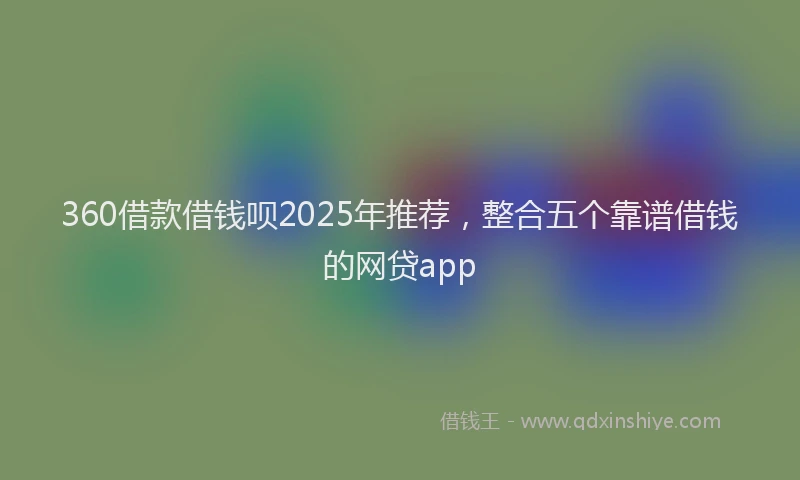 360借款借钱呗2025年推荐，整合五个靠谱借钱的网贷app