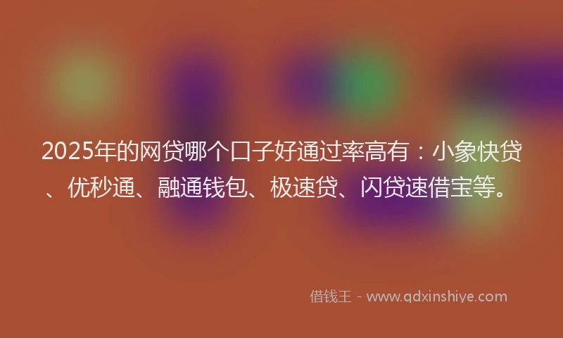 2025年的网贷哪个口子好通过率高有：小象快贷、优秒通、融通钱包、极速贷、闪贷速借宝等。