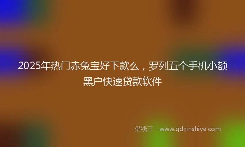 2025年热门赤兔宝好下款么，罗列五个手机小额黑户快速贷款软件