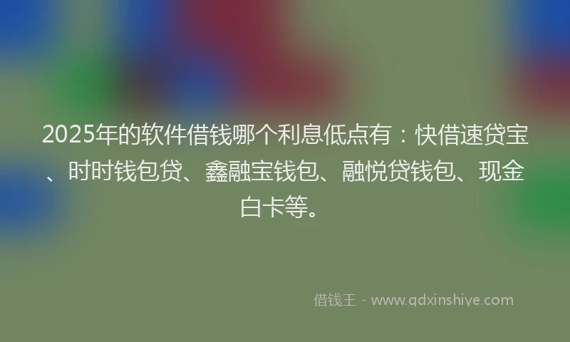 2025年的软件借钱哪个利息低点有：快借速贷宝、时时钱包贷、鑫融宝钱包、融悦贷钱包、现金白卡等。