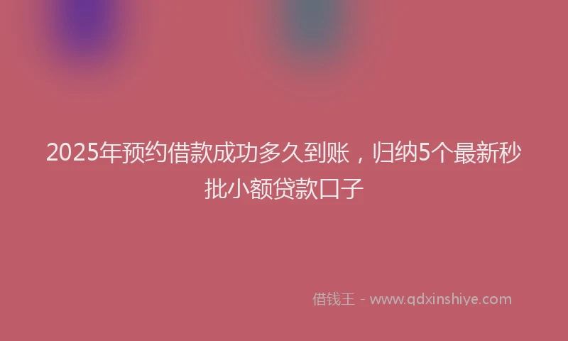 2025年预约借款成功多久到账，归纳5个最新秒批小额贷款口子